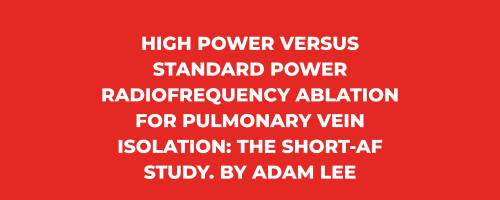 Newsletter Mai 2022 - High Power Versus Standard Power Radiofrequency Ablation for Pulmonary Vein Isolation: The Short-AF Study. By Adam Lee