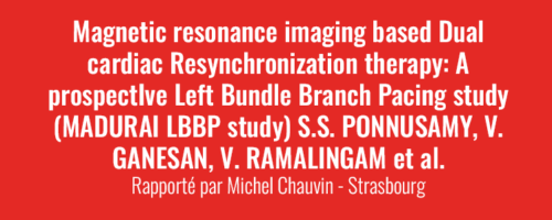 Newsletter Juin 2023 - Magnetic resonance imaging based Dual cardiac Resynchronization therapy: A prospectIve Left Bundle Branch Pacing study (MADURAI LBBP study) S.S. PONNUSAMY, V. GANESAN, V. RAMALINGAM et al.